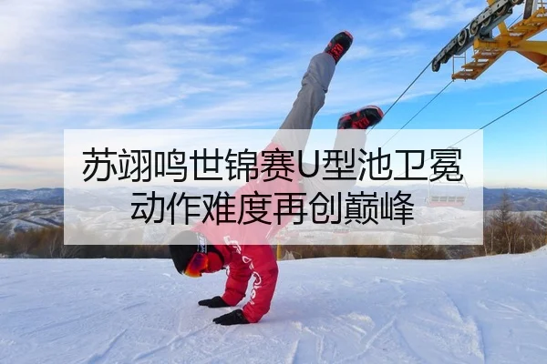 苏翊鸣世锦赛U型池卫冕 动作难度再创巅峰