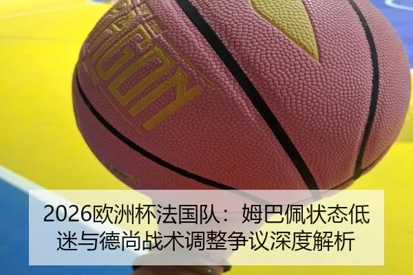 2026欧洲杯法国队：姆巴佩状态低迷与德尚战术调整争议深度解析
