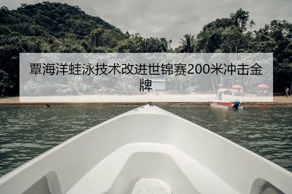 覃海洋蛙泳技术改进世锦赛200米冲击金牌