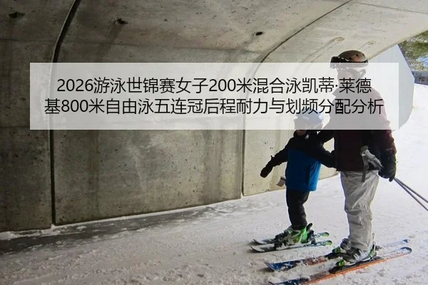 2026游泳世锦赛女子200米混合泳凯蒂·莱德基800米自由泳五连冠后程耐力与划频分配分析
