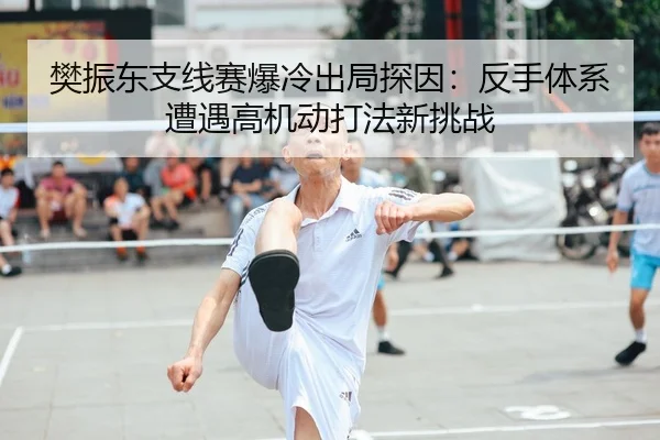 樊振东支线赛爆冷出局探因：反手体系遭遇高机动打法新挑战